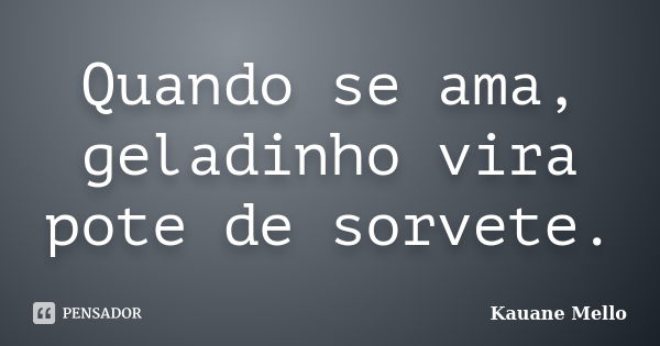 Quando se ama, geladinho vira pote de sorvete.... Frase de Kauane Mello.