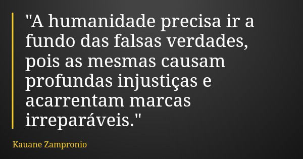 "A humanidade precisa ir a fundo das falsas verdades, pois as mesmas causam profundas injustiças e acarrentam marcas irreparáveis."... Frase de Kauane Zampronio.