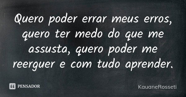 Quero poder errar meus erros, quero ter medo do que me assusta, quero poder me reerguer e com tudo aprender.... Frase de KauaneRosseti.