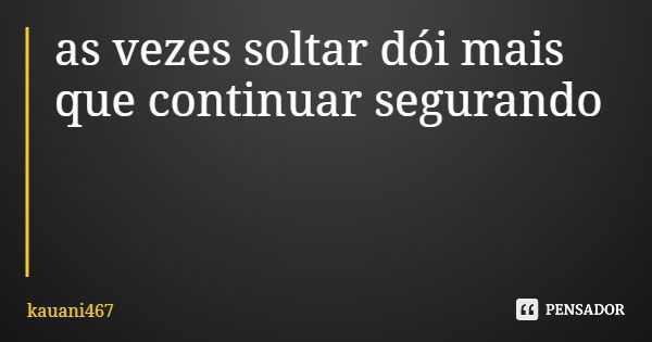 as vezes soltar dói mais que continuar segurando... Frase de kauani467.
