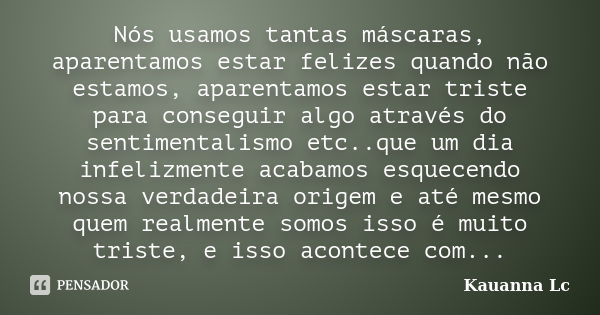 Nós usamos tantas máscaras, aparentamos estar felizes quando não estamos, aparentamos estar triste para conseguir algo através do sentimentalismo etc..que um di... Frase de Kauanna Lc.