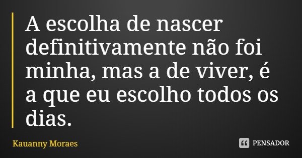 A escolha de nascer definitivamente não foi minha, mas a de viver, é a que eu escolho todos os dias.... Frase de Kauanny Moraes.