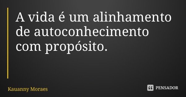 A vida é um alinhamento de autoconhecimento com propósito.... Frase de Kauanny Moraes.