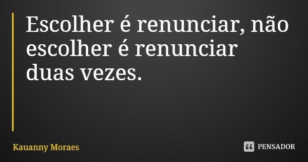 Escolher é renunciar, não escolher é renunciar duas vezes.... Frase de Kauanny Moraes.