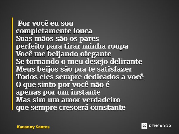  Por você eu sou completamente louca Suas mãos são os pares perfeito para tirar minha roupa Você me beijando ofegante Se tornando o meu desejo delirante Meus ... Frase de Kauanny Santos.