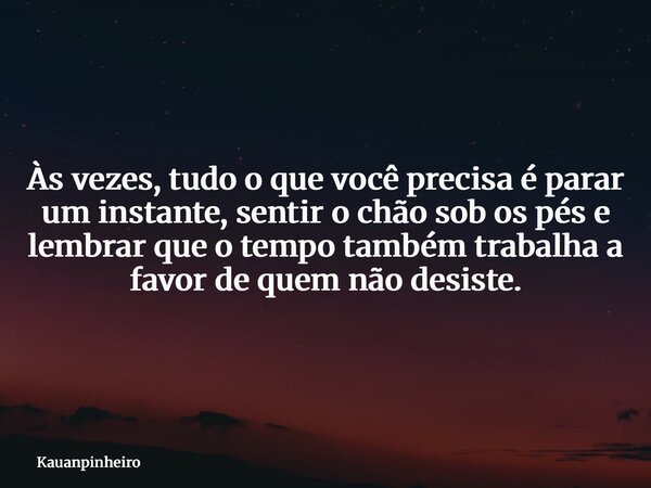 Às vezes, tudo o que você precisa é parar um instante, sentir o chão sob os pés e lembrar que o tempo também trabalha a favor de quem não desiste.... Frase de kauanpinheiro.