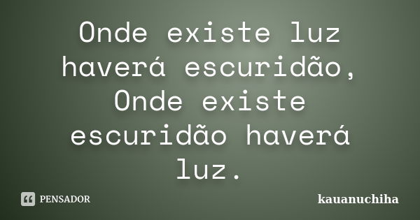 Onde existe luz haverá escuridão, Onde existe escuridão haverá luz.... Frase de kauanuchiha.