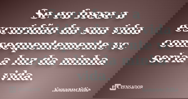 Se eu fosse a escuridão da sua vida consequentemente vc seria a luz da minha vida.... Frase de kauanuchiha.
