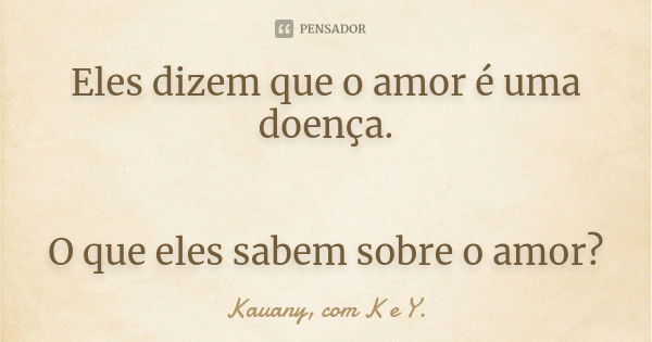 Eles dizem que o amor é uma doença. O que eles sabem sobre o amor?... Frase de Kauany, com K e Y..