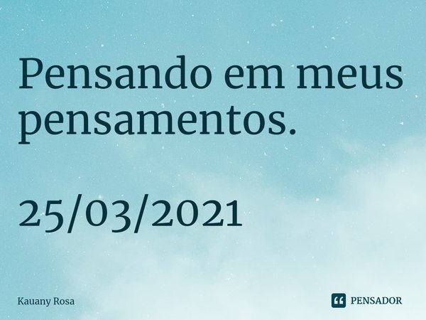 Pensando em meus pensamentos. 25/03/2021... Frase de Kauany Rosa.
