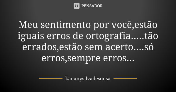 Meu sentimento por você,estão iguais erros de ortografia.....tão errados,estão sem acerto....só erros,sempre erros...... Frase de kauanysilvadesousa.