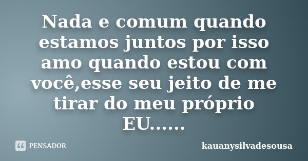 Nada e comum quando estamos juntos por isso amo quando estou com você,esse seu jeito de me tirar do meu próprio EU......... Frase de kauanysilvadesousa.