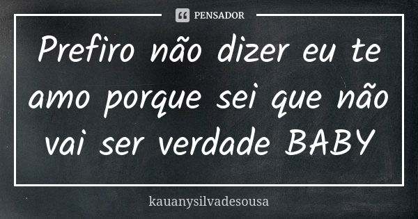 Prefiro não dizer eu te amo porque sei que não vai ser verdade BABY... Frase de kauanysilvadesousa.