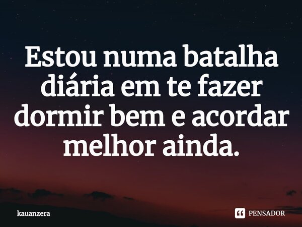 Estou numa batalha diária em te fazer dormir bem e acordar melhor ainda.... Frase de Kauanzera.