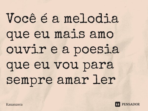 Você é a melodia ⁠que eu mais amo ouvir e a poesia que eu vou para sempre amar ler... Frase de Kauanzera.