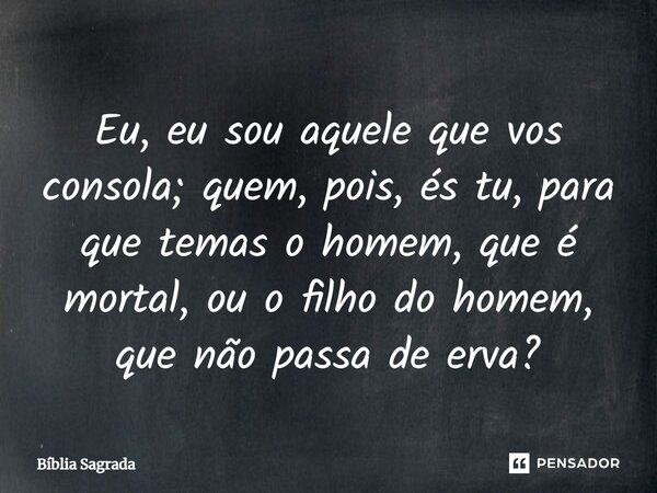 Eu, eu sou aquele que vos consola; quem, pois, és tu, para que temas o homem, que é mortal, ou o filho do homem, que não passa de erva?... Frase de Bíblia Sagrada.