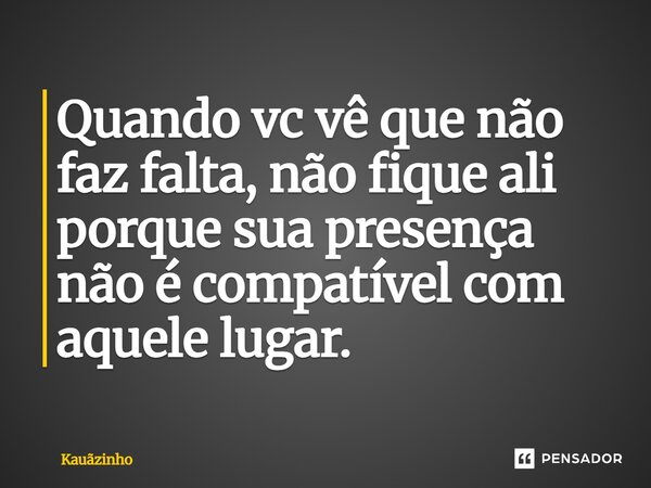 Quando vc vê que não faz falta, não fique ali porque sua presença não é compatível com aquele lugar.... Frase de Kauãzinho.