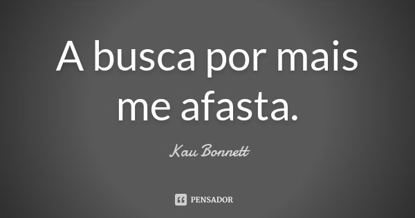 A busca por mais me afasta.... Frase de Kau Bonnett.