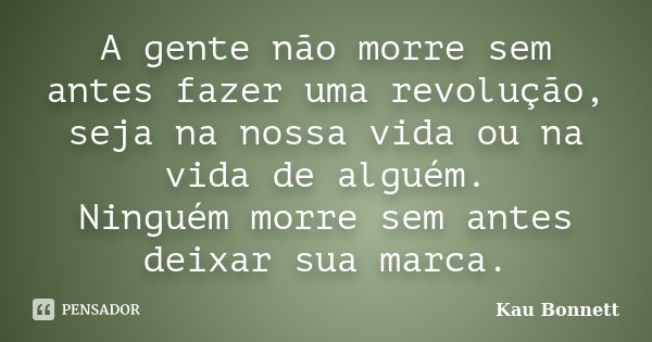 A gente não morre sem antes fazer uma revolução, seja na nossa vida ou na vida de alguém. Ninguém morre sem antes deixar sua marca.... Frase de Kau Bonnett.