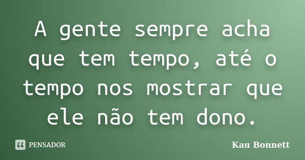 A gente sempre acha que tem tempo, até o tempo nos mostrar que ele não tem dono.... Frase de Kau Bonnett.