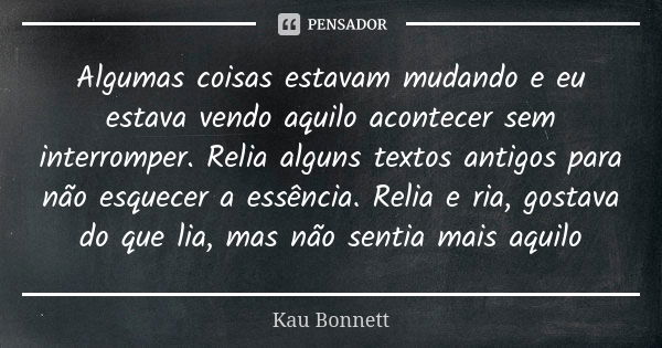 Algumas coisas estavam mudando e eu estava vendo aquilo acontecer sem interromper. Relia alguns textos antigos para não esquecer a essência. Relia e ria, gostav... Frase de Kau Bonnett.