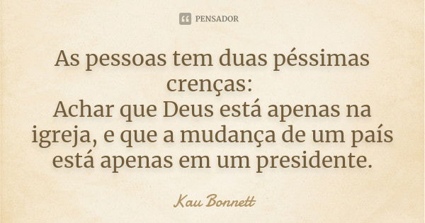 As pessoas tem duas péssimas crenças: Achar que Deus está apenas na igreja, e que a mudança de um país está apenas em um presidente.... Frase de Kau Bonnett.