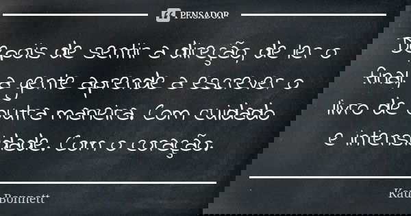 Depois de sentir a direção, de ler o final, a gente aprende a escrever o livro de outra maneira. Com cuidado e intensidade. Com o coração.... Frase de Kau Bonnett.