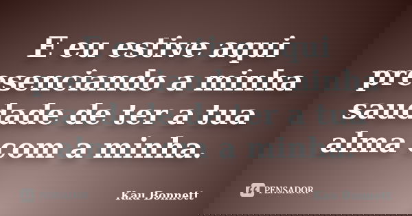 E eu estive aqui presenciando a minha saudade de ter a tua alma com a minha.... Frase de Kau Bonnett.