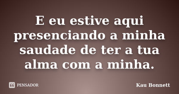 E eu estive aqui presenciando a minha saudade de ter a tua alma com a minha.... Frase de Kau Bonnett.