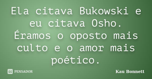 Ela citava Bukowski e eu citava Osho. Éramos o oposto mais culto e o amor mais poético.... Frase de Kau Bonnett.