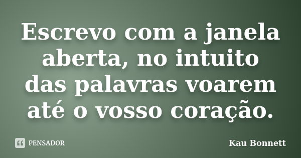 Escrevo com a janela aberta, no intuito das palavras voarem até o vosso coração.... Frase de Kau Bonnett.