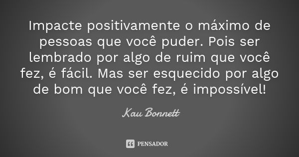 Impacte positivamente o máximo de pessoas que você puder. Pois ser lembrado por algo de ruim que você fez, é fácil. Mas ser esquecido por algo de bom que você f... Frase de Kau Bonnett.