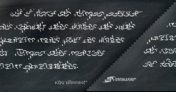 Já é hora do tempo passar mais rápido, das linhas da vida preocuparem mais que as linhas do rosto. Tempo das marcas se fazerem aprendidas.... Frase de Kau Bonnett.