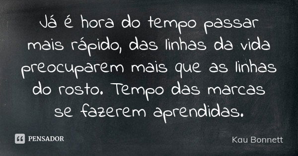 Já é hora do tempo passar mais rápido, das linhas da vida preocuparem mais que as linhas do rosto. Tempo das marcas se fazerem aprendidas.... Frase de Kau Bonnett.