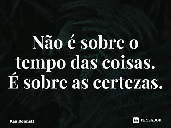 ⁠Não é sobre o tempo das coisas. É sobre as certezas.... Frase de Kau Bonnett.