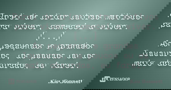 Parei de criar outros motivos para viver, comecei a viver. [...] As pequenas e grandes loucuras, as poucas ou as mais absurdas, eu farei.... Frase de Kau Bonnett.