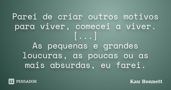 Parei de criar outros motivos para viver, comecei a viver. [...] As pequenas e grandes loucuras, as poucas ou as mais absurdas, eu farei.... Frase de Kau Bonnett.