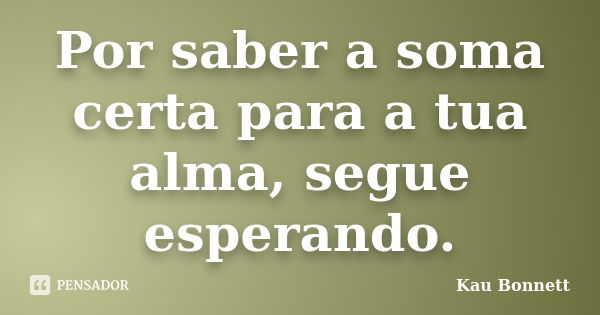 Por saber a soma certa para a tua alma, segue esperando.... Frase de Kau Bonnett.