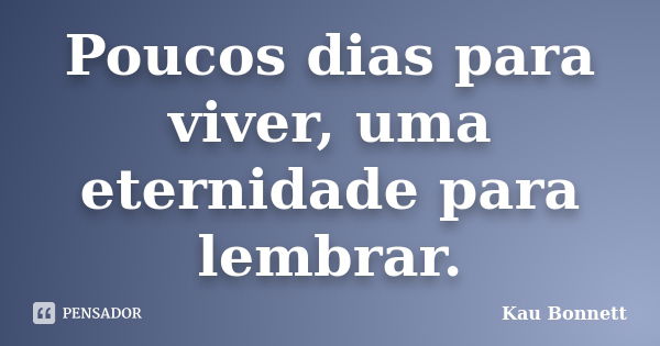 Poucos dias para viver, uma eternidade para lembrar.... Frase de Kau Bonnett.