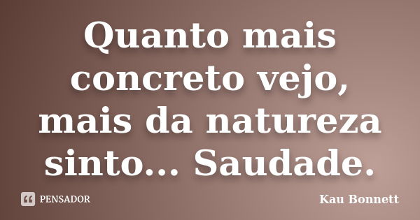 Quanto mais concreto vejo, mais da natureza sinto... Saudade.... Frase de Kau Bonnett.