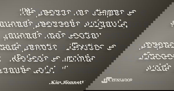 "Me perco no tempo e quando percebo vírgula, quando não estou preparada ponto. Textos e frases. Releio e minha vida coube ali."... Frase de Kau Bonnett.