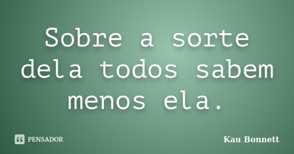 Sobre a sorte dela todos sabem menos ela.... Frase de Kau Bonnett.