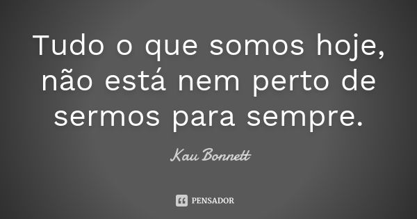 Tudo o que somos hoje, não está nem perto de sermos para sempre.... Frase de Kau Bonnett.