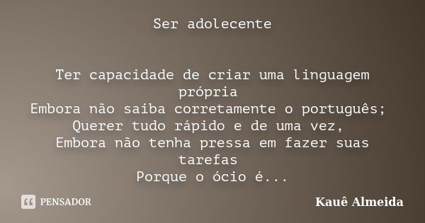 Ser adolecente Ter capacidade de criar uma linguagem própria Embora não saiba corretamente o português; Querer tudo rápido e de uma vez, Embora não tenha pressa... Frase de Kauê Almeida.