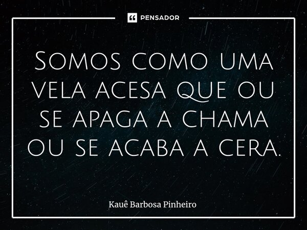 Somos como uma vela acesa que ou se apaga a chama ou se acaba a cera.... Frase de kaue barbosa pinheiro.