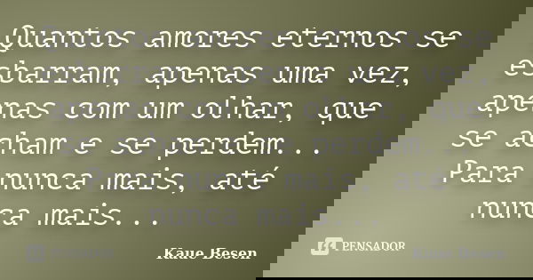 Quantos amores eternos se esbarram, apenas uma vez, apenas com um olhar, que se acham e se perdem... Para nunca mais, até nunca mais...... Frase de Kaue Besen.