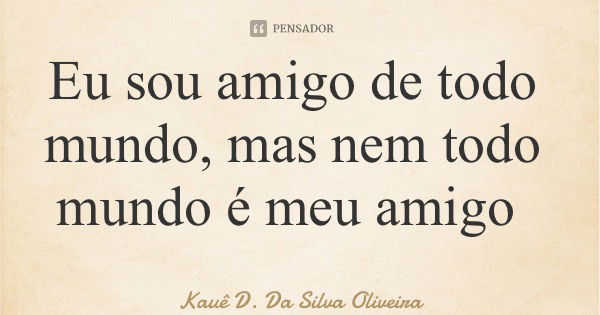 Eu sou amigo de todo mundo, mas nem todo mundo é meu amigo... Frase de Kauê D. Da Silva Oliveira.