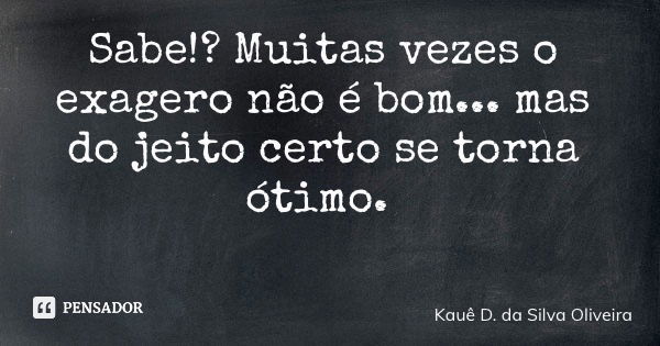 Sabe!? Muitas vezes o exagero não é bom... mas do jeito certo se torna ótimo.... Frase de Kauê D. da Silva Oliveira.