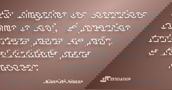 Eu imagino os sorrisos como o sol, é preciso tristeza para se pôr, e felicidade para nascer.... Frase de Kauê de Souza.