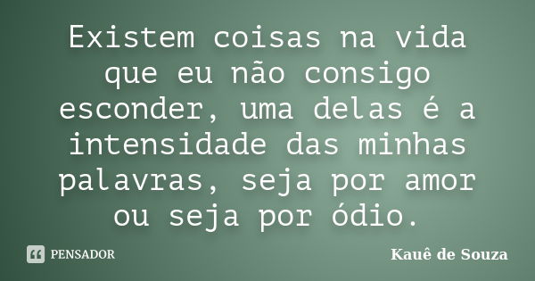 Existem coisas na vida que eu não consigo esconder, uma delas é a intensidade das minhas palavras, seja por amor ou seja por ódio.... Frase de Kauê de Souza.